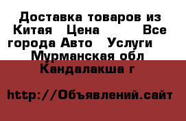 Доставка товаров из Китая › Цена ­ 100 - Все города Авто » Услуги   . Мурманская обл.,Кандалакша г.